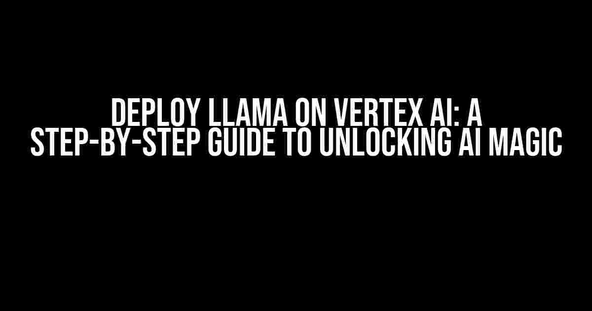 Deploy Llama on Vertex AI: A Step-by-Step Guide to Unlocking AI Magic