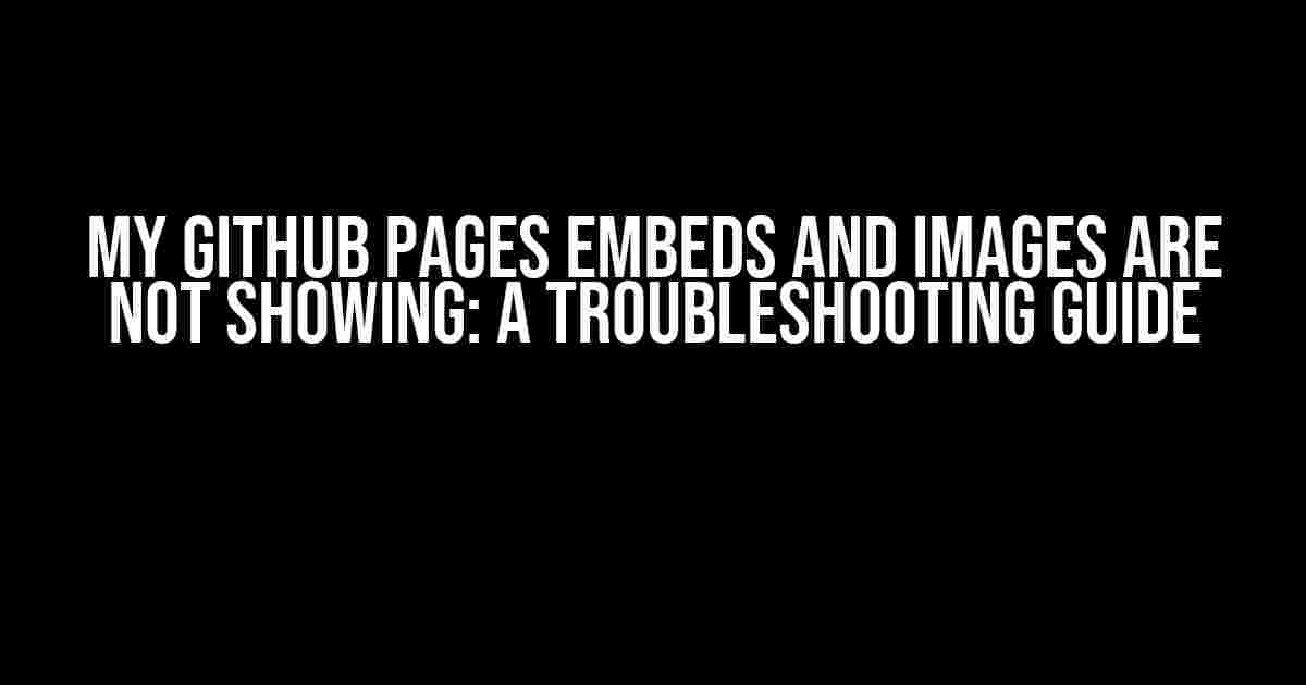 My GitHub Pages embeds and images are not showing: A Troubleshooting Guide