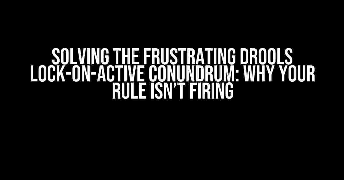 Solving the Frustrating Drools Lock-on-Active Conundrum: Why Your Rule Isn’t Firing