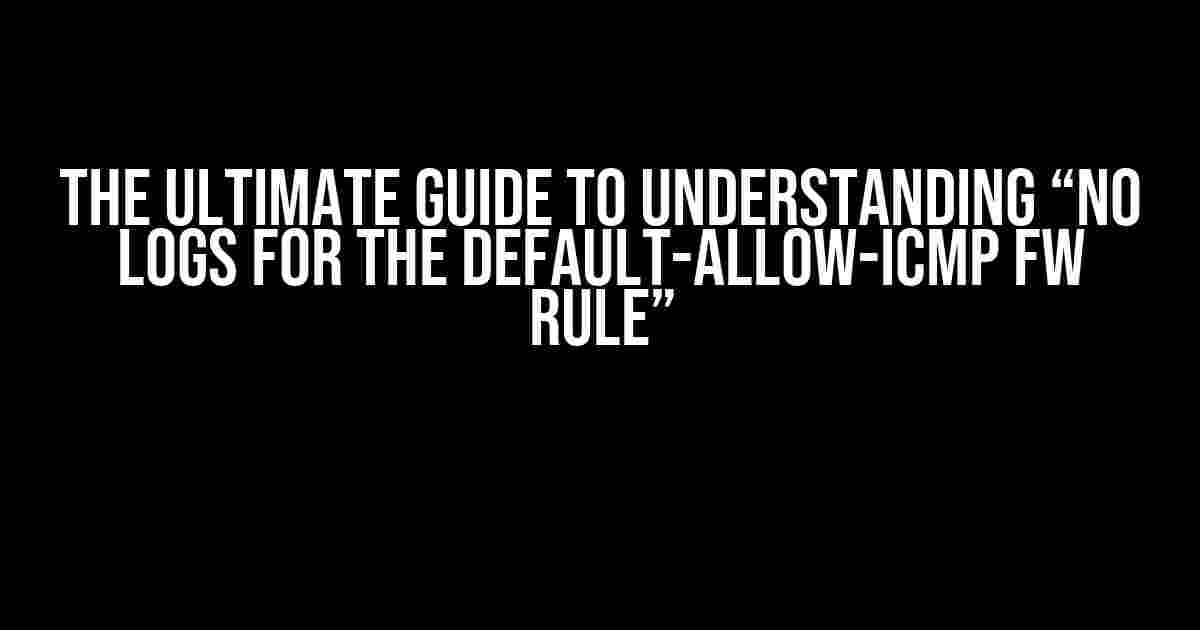 The Ultimate Guide to Understanding “No Logs for the Default-Allow-ICMP FW Rule”