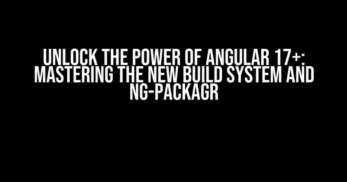 Unlock the Power of Angular 17+: Mastering the New Build System and ng-packagr