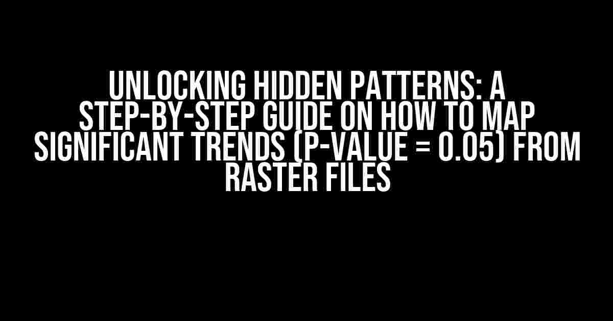 Unlocking Hidden Patterns: A Step-by-Step Guide on How to Map Significant Trends (p-value = 0.05) from Raster Files